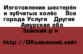 Изготовление шестерён и зубчатых колёс. - Все города Услуги » Другие   . Амурская обл.,Зейский р-н